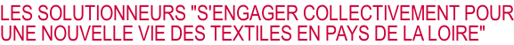 LES SOLUTIONNEURS "S'ENGAGER COLLECTIVEMENT POUR UNE NOUVELLE VIE DES TEXTILES EN PAYS DE LA LOIRE"